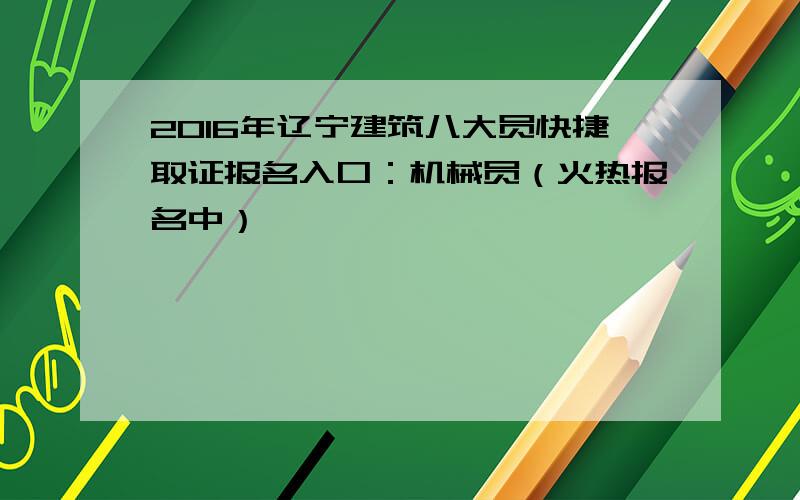 2016年辽宁建筑八大员快捷取证报名入口：机械员（火热报名中）