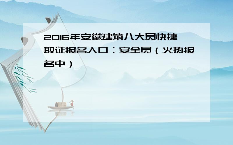 2016年安徽建筑八大员快捷取证报名入口：安全员（火热报名中）