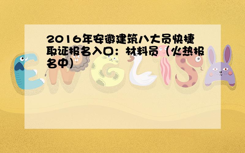 2016年安徽建筑八大员快捷取证报名入口：材料员（火热报名中）