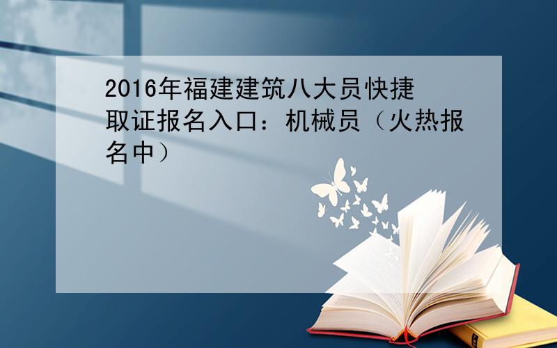 2016年福建建筑八大员快捷取证报名入口：机械员（火热报名中）