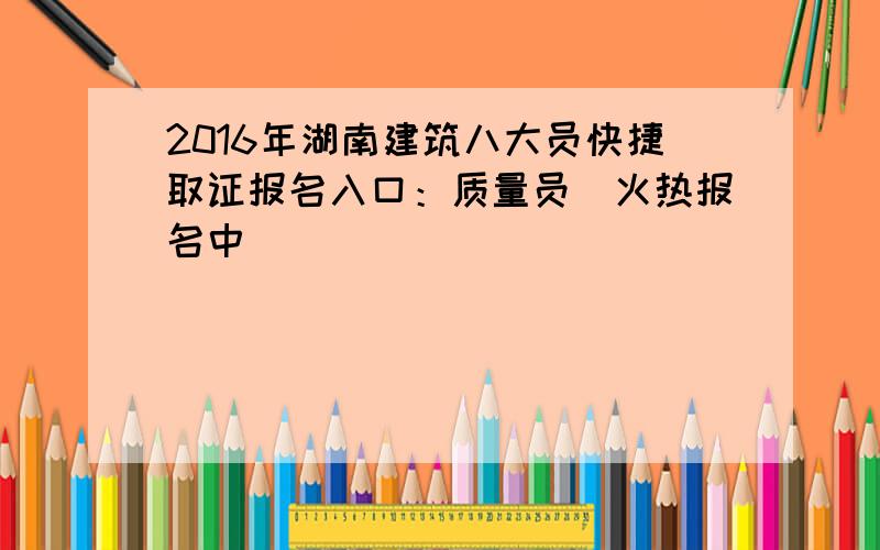 2016年湖南建筑八大员快捷取证报名入口：质量员（火热报名中）