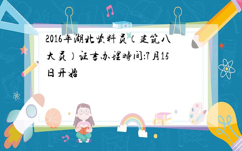 2016年湖北资料员（建筑八大员）证书办理时间：7月15日开始