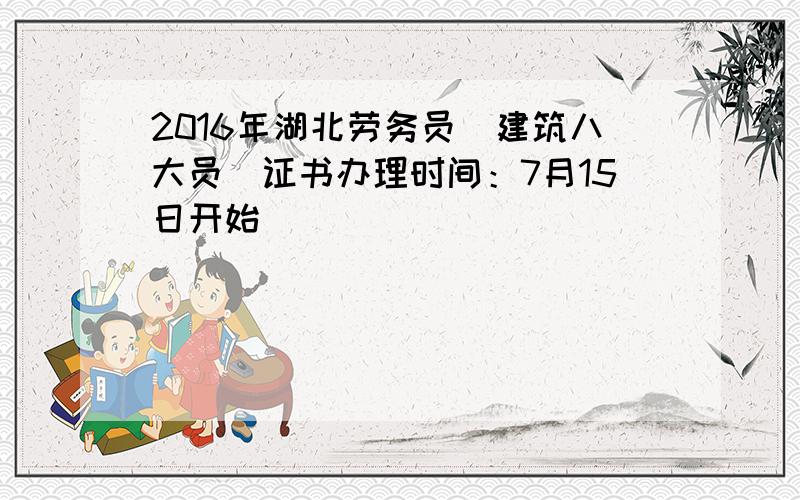 2016年湖北劳务员（建筑八大员）证书办理时间：7月15日开始