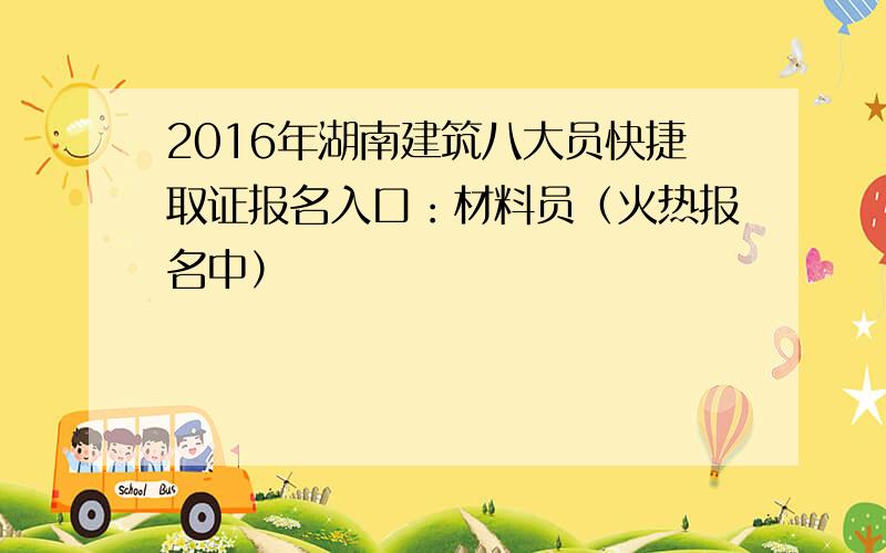 2016年湖南建筑八大员快捷取证报名入口：材料员（火热报名中）