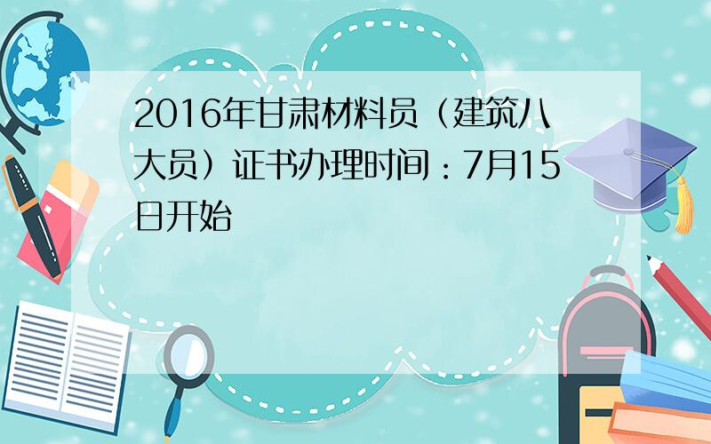 2016年甘肃材料员（建筑八大员）证书办理时间：7月15日开始