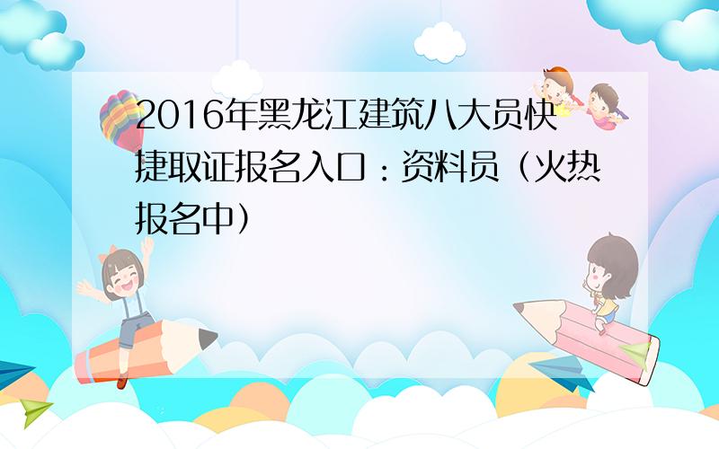 2016年黑龙江建筑八大员快捷取证报名入口：资料员（火热报名中）