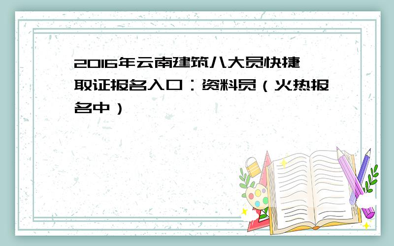 2016年云南建筑八大员快捷取证报名入口：资料员（火热报名中）