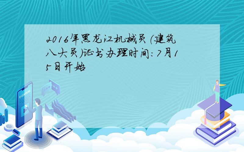 2016年黑龙江机械员（建筑八大员）证书办理时间：7月15日开始