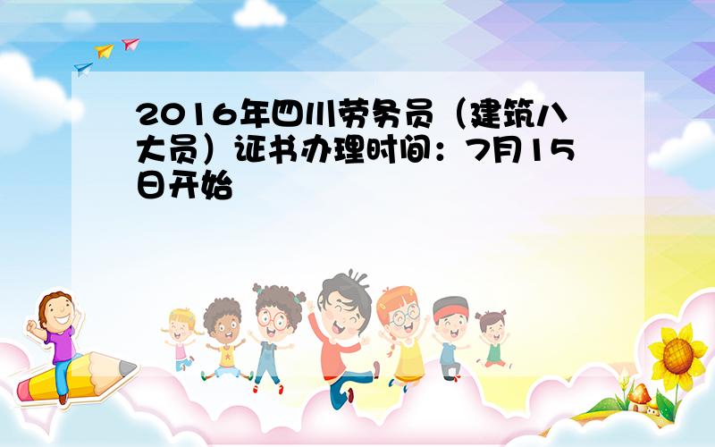 2016年四川劳务员（建筑八大员）证书办理时间：7月15日开始