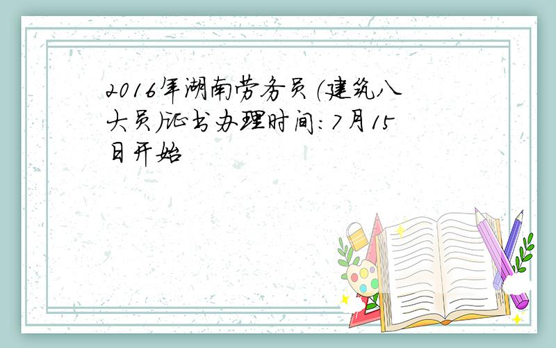 2016年湖南劳务员（建筑八大员）证书办理时间：7月15日开始