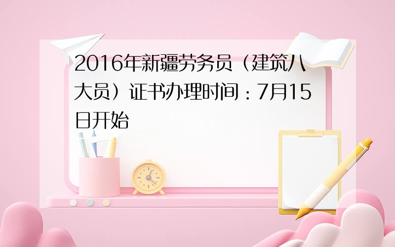 2016年新疆劳务员（建筑八大员）证书办理时间：7月15日开始