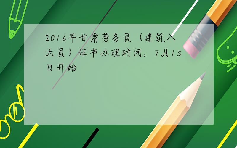 2016年甘肃劳务员（建筑八大员）证书办理时间：7月15日开始