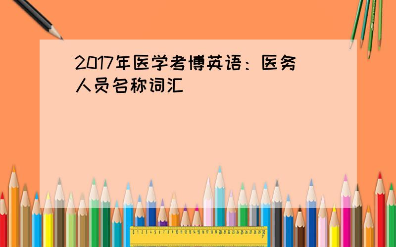 2017年医学考博英语：医务人员名称词汇