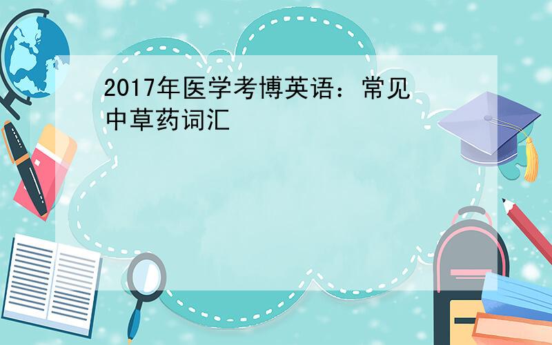 2017年医学考博英语：常见中草药词汇