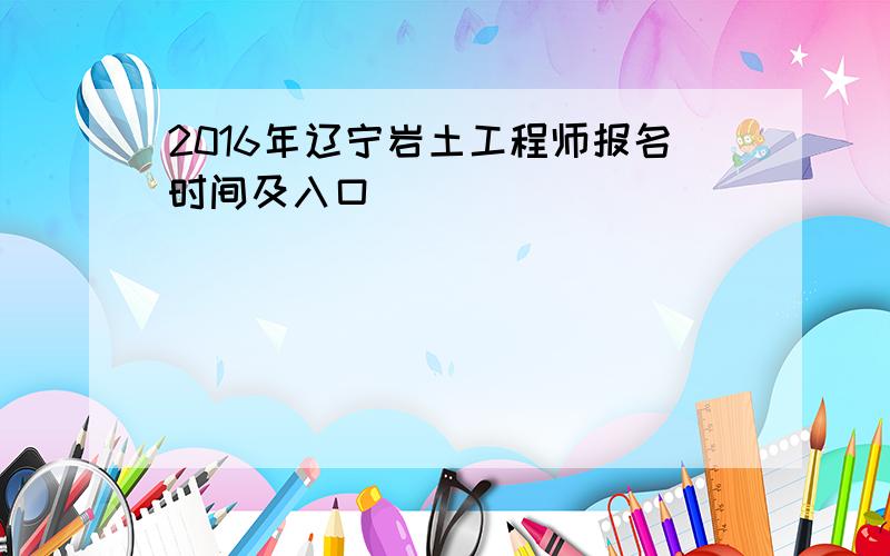 2016年辽宁岩土工程师报名时间及入口