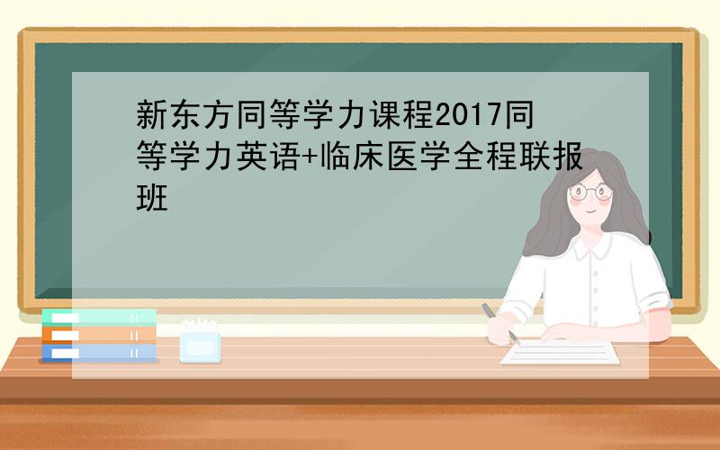 新东方同等学力课程2017同等学力英语+临床医学全程联报班