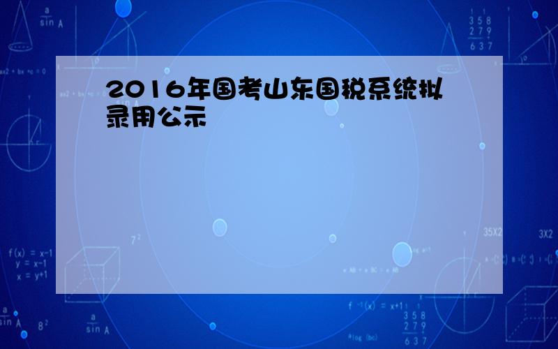 2016年国考山东国税系统拟录用公示