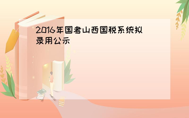 2016年国考山西国税系统拟录用公示