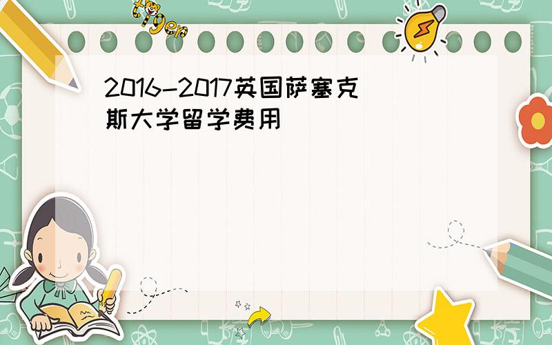 2016-2017英国萨塞克斯大学留学费用