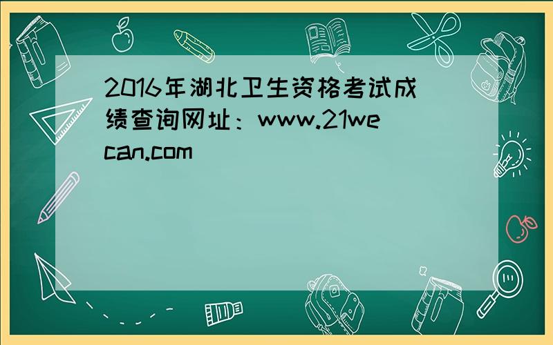 2016年湖北卫生资格考试成绩查询网址：www.21wecan.com