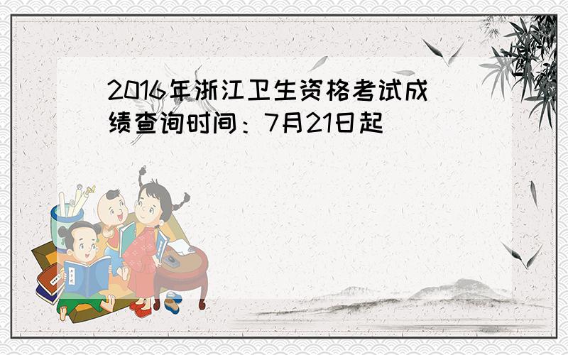 2016年浙江卫生资格考试成绩查询时间：7月21日起