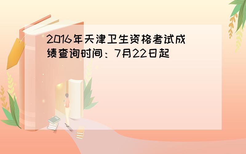 2016年天津卫生资格考试成绩查询时间：7月22日起