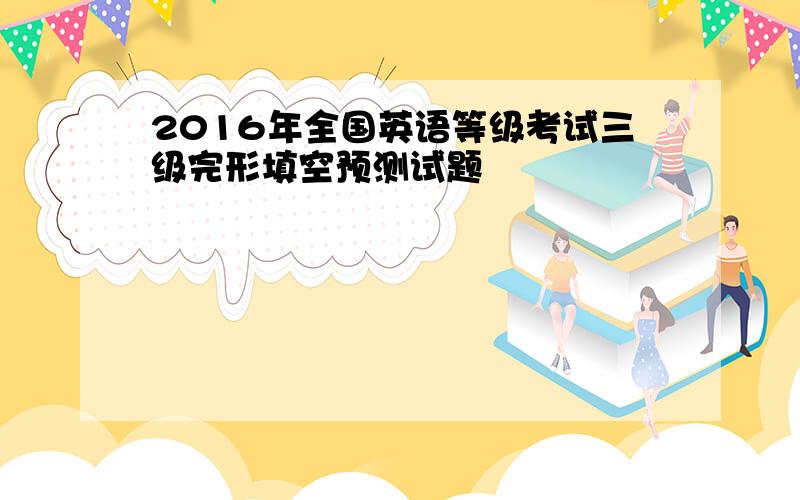 2016年全国英语等级考试三级完形填空预测试题