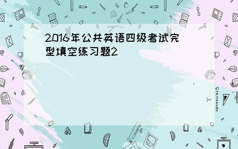 2016年公共英语四级考试完型填空练习题2