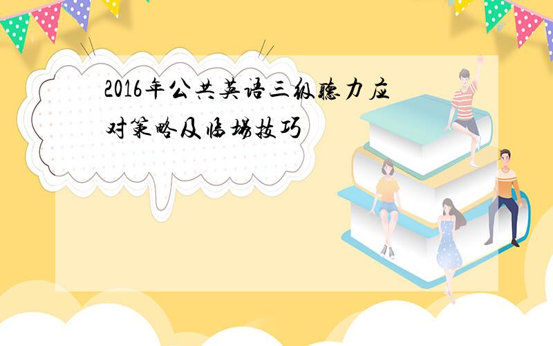 2016年公共英语三级听力应对策略及临场技巧