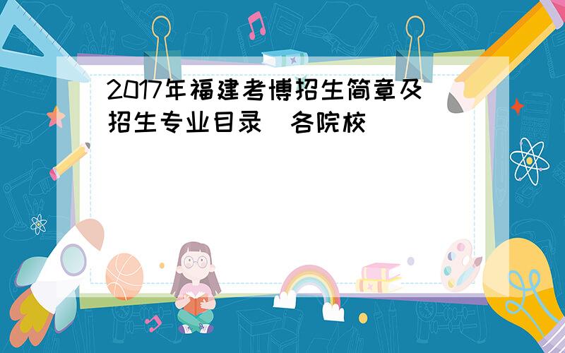 2017年福建考博招生简章及招生专业目录（各院校）