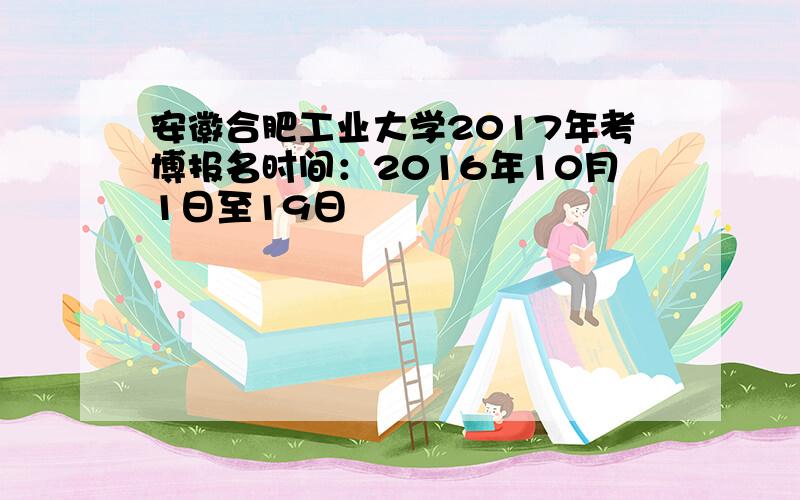 安徽合肥工业大学2017年考博报名时间：2016年10月1日至19日