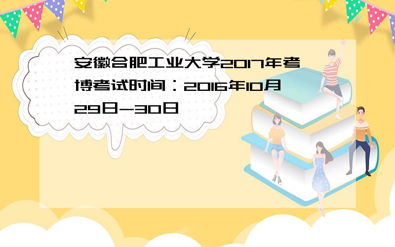 安徽合肥工业大学2017年考博考试时间：2016年10月29日-30日