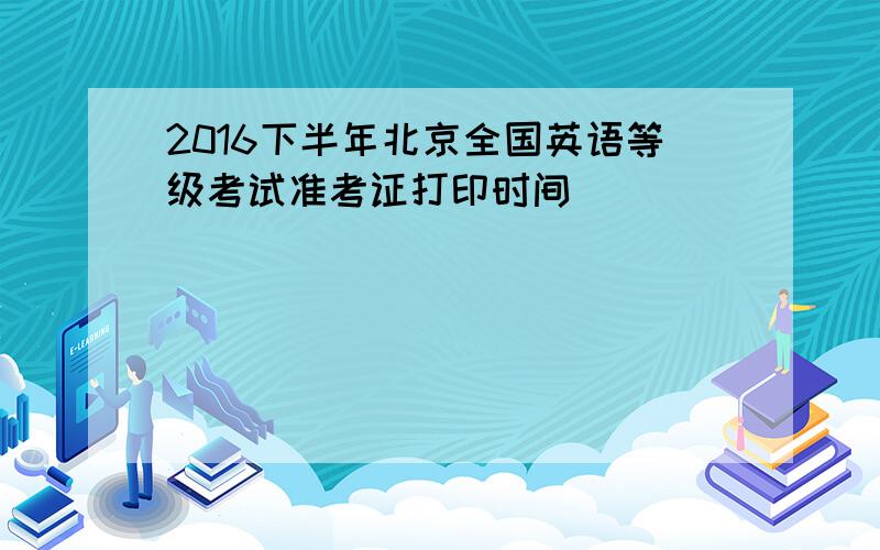 2016下半年北京全国英语等级考试准考证打印时间