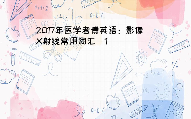 2017年医学考博英语：影像X射线常用词汇[1]