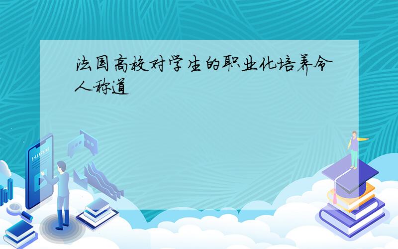 法国高校对学生的职业化培养令人称道