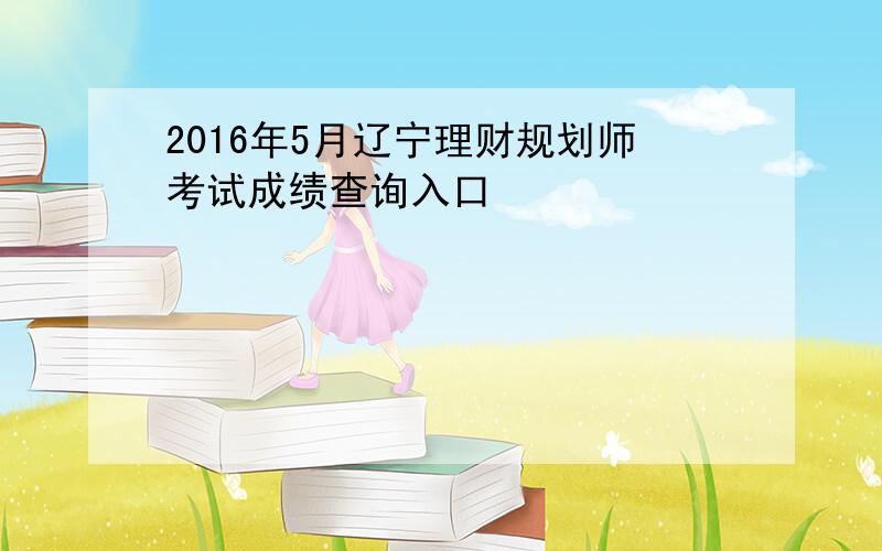 2016年5月辽宁理财规划师考试成绩查询入口