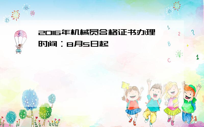 2016年机械员合格证书办理时间：8月5日起