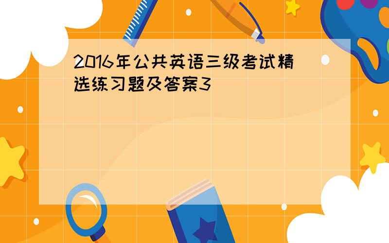 2016年公共英语三级考试精选练习题及答案3