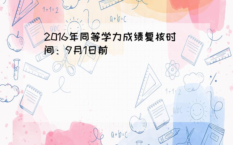 2016年同等学力成绩复核时间：9月1日前