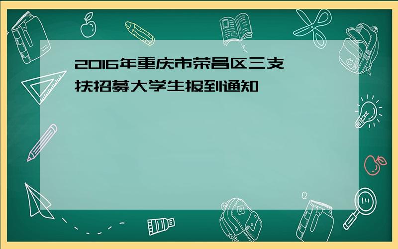 2016年重庆市荣昌区三支一扶招募大学生报到通知