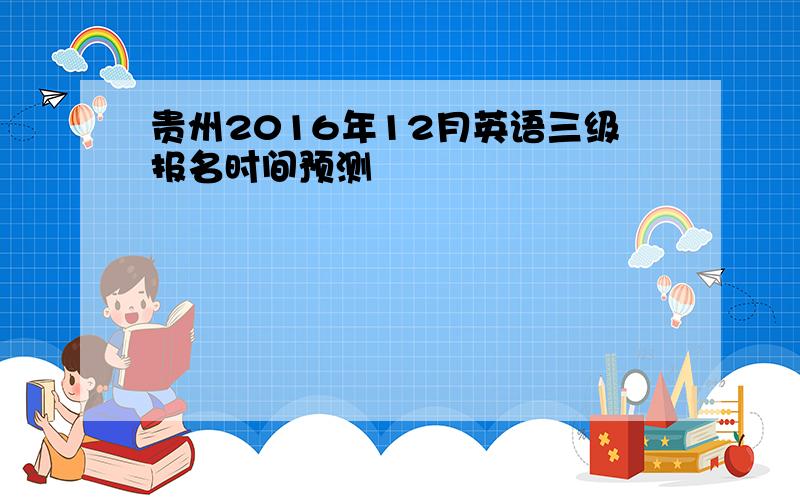 贵州2016年12月英语三级报名时间预测