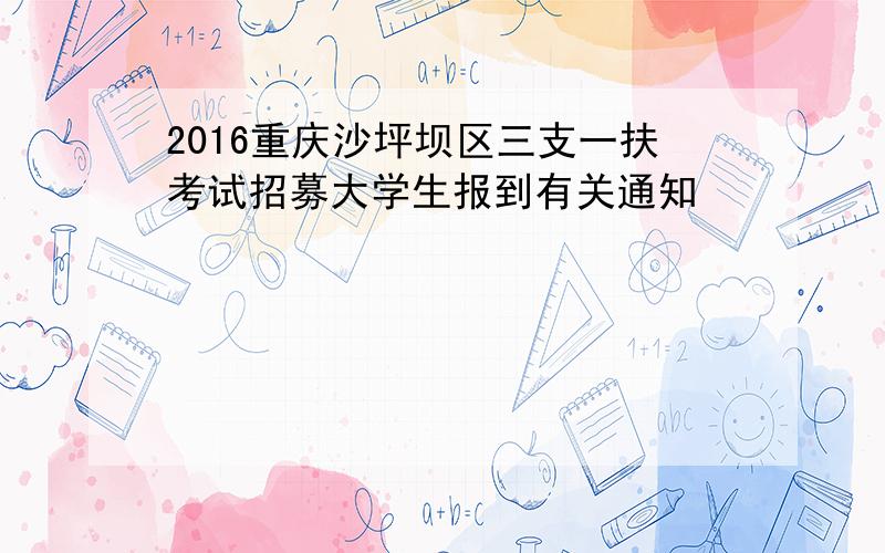 2016重庆沙坪坝区三支一扶考试招募大学生报到有关通知