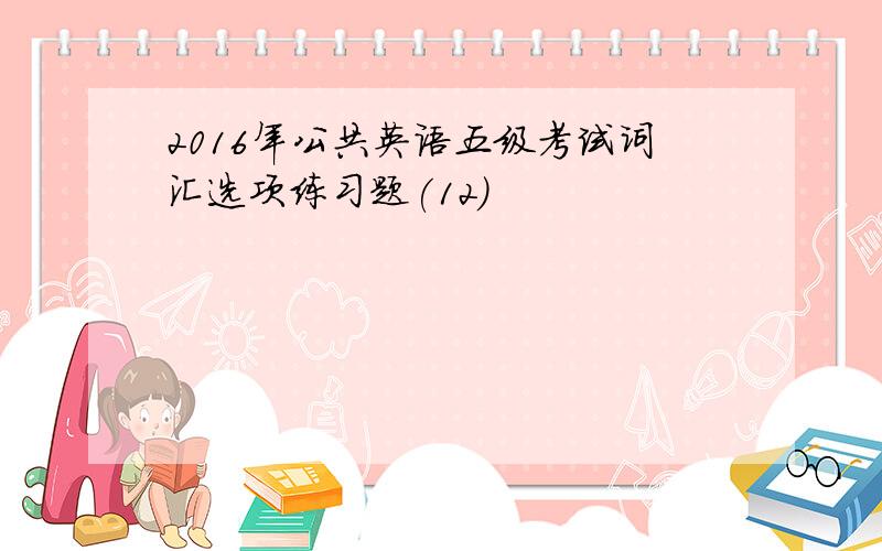 2016年公共英语五级考试词汇选项练习题(12)