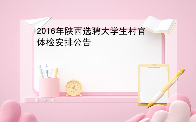 2016年陕西选聘大学生村官体检安排公告