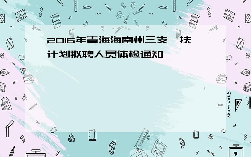 2016年青海海南州三支一扶计划拟聘人员体检通知