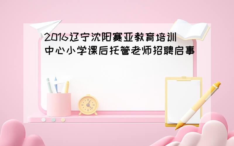 2016辽宁沈阳赛亚教育培训中心小学课后托管老师招聘启事