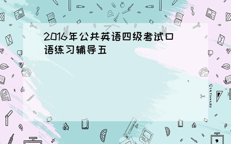 2016年公共英语四级考试口语练习辅导五