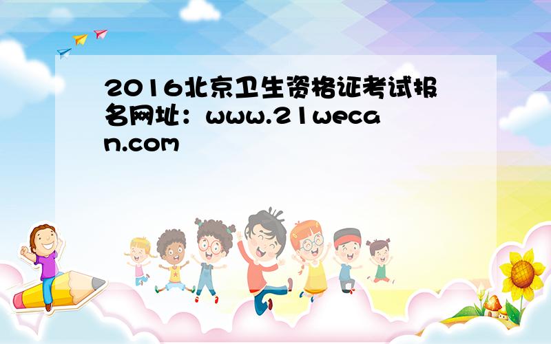 2016北京卫生资格证考试报名网址：www.21wecan.com