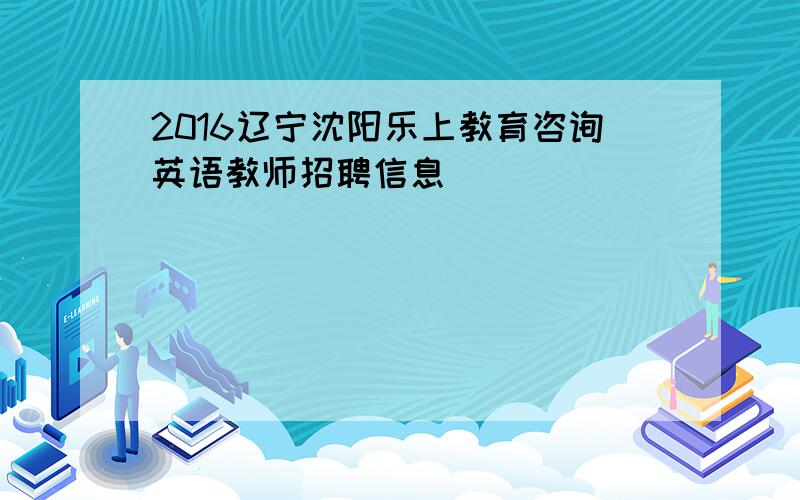 2016辽宁沈阳乐上教育咨询英语教师招聘信息