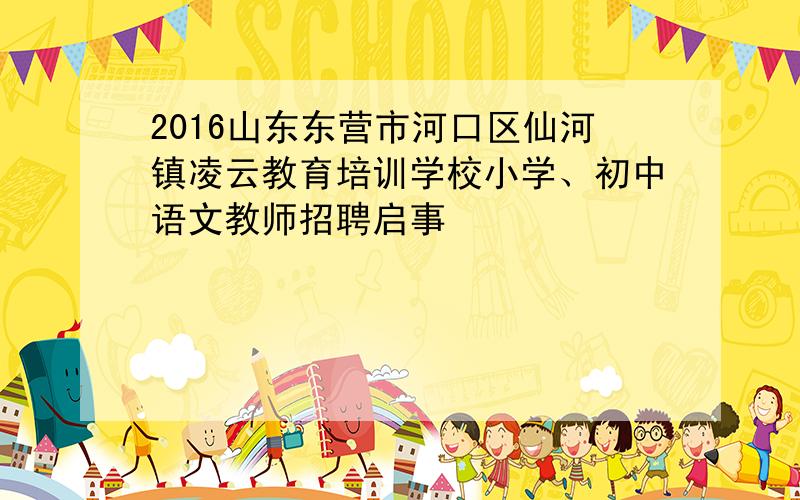 2016山东东营市河口区仙河镇凌云教育培训学校小学、初中语文教师招聘启事